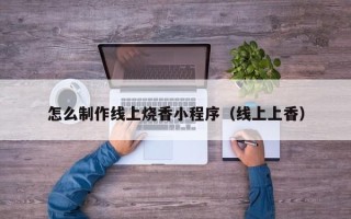 磁县怎么制作线上烧香小程序（线上上香）