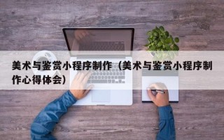 磁县美术与鉴赏小程序制作（美术与鉴赏小程序制作心得体会）