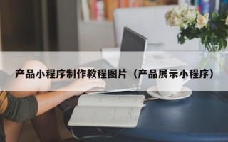 磁县产品小程序制作教程图片（产品展示小程序）
