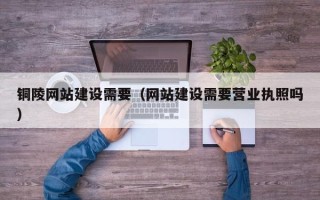 磁县铜陵网站建设需要（网站建设需要营业执照吗）