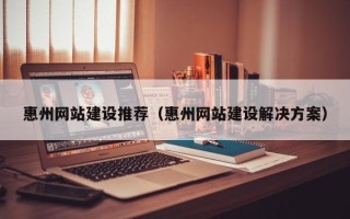 磁县惠州网站建设推荐（惠州网站建设解决方案）