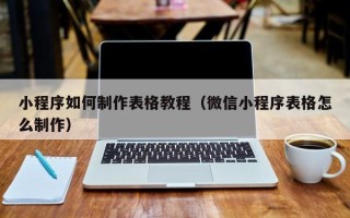 磁县小程序如何制作表格教程（微信小程序表格怎么制作）