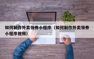 磁县如何制作外卖领券小程序（如何制作外卖领券小程序视频）