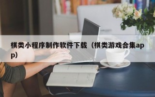 磁县棋类小程序制作软件下载（棋类游戏合集app）