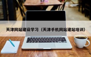 磁县天津网站建设学习（天津手机网站建站培训）
