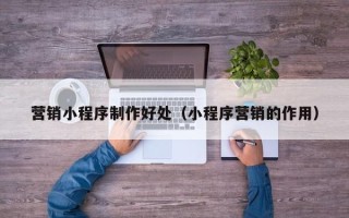 磁县营销小程序制作好处（小程序营销的作用）
