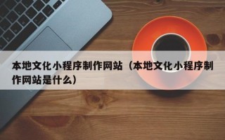 磁县本地文化小程序制作网站（本地文化小程序制作网站是什么）