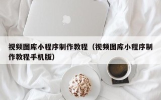 磁县视频图库小程序制作教程（视频图库小程序制作教程手机版）