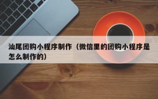 磁县汕尾团购小程序制作（微信里的团购小程序是怎么制作的）
