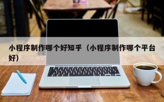 磁县小程序制作哪个好知乎（小程序制作哪个平台好）