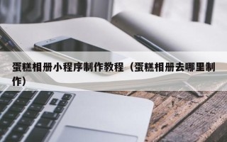 磁县蛋糕相册小程序制作教程（蛋糕相册去哪里制作）